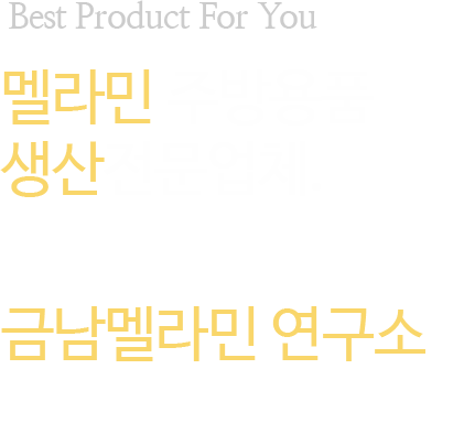 best product for you 멜라민 주방용품 생산 전문업체. 맛을 담아내는 멋을위해 금남멜라민 연구소는 정성을 다합니다. 